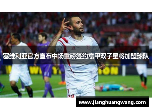 塞维利亚官方宣布中场重磅签约意甲双子星将加盟球队