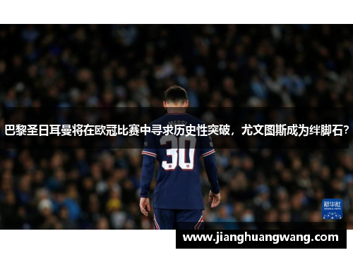 巴黎圣日耳曼将在欧冠比赛中寻求历史性突破，尤文图斯成为绊脚石？