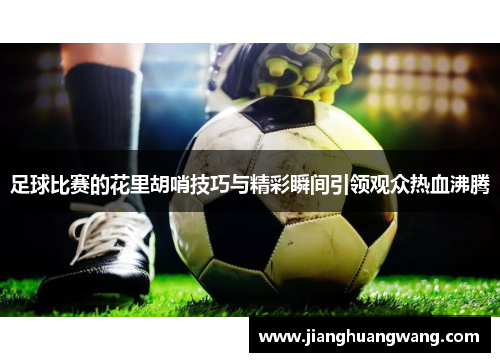 足球比赛的花里胡哨技巧与精彩瞬间引领观众热血沸腾