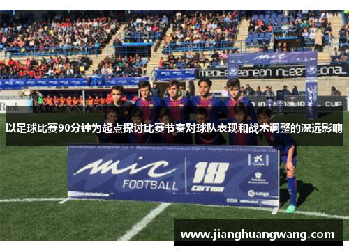 以足球比赛90分钟为起点探讨比赛节奏对球队表现和战术调整的深远影响
