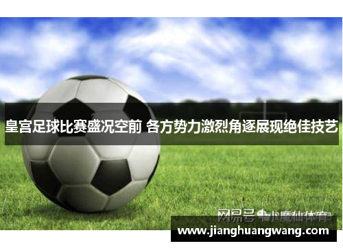 皇宫足球比赛盛况空前 各方势力激烈角逐展现绝佳技艺
