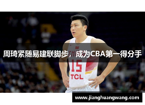 周琦紧随易建联脚步，成为CBA第一得分手