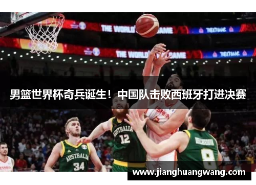 男篮世界杯奇兵诞生！中国队击败西班牙打进决赛
