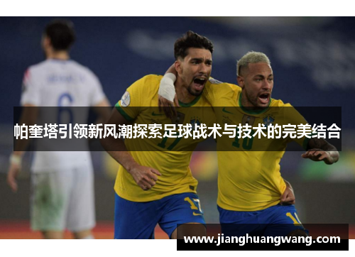 帕奎塔引领新风潮探索足球战术与技术的完美结合