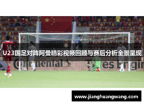 U23国足对阵阿曼精彩视频回顾与赛后分析全景呈现