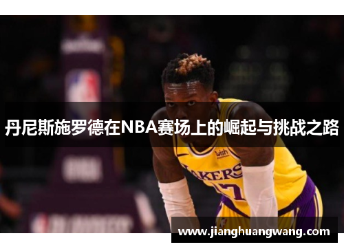 丹尼斯施罗德在NBA赛场上的崛起与挑战之路