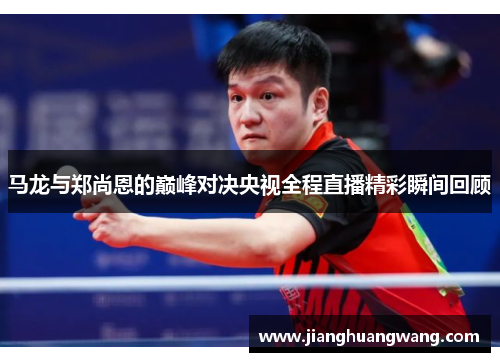 马龙与郑尚恩的巅峰对决央视全程直播精彩瞬间回顾