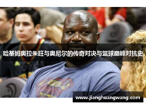 哈基姆奥拉朱旺与奥尼尔的传奇对决与篮球巅峰对抗史