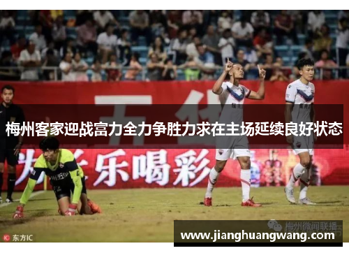 梅州客家迎战富力全力争胜力求在主场延续良好状态