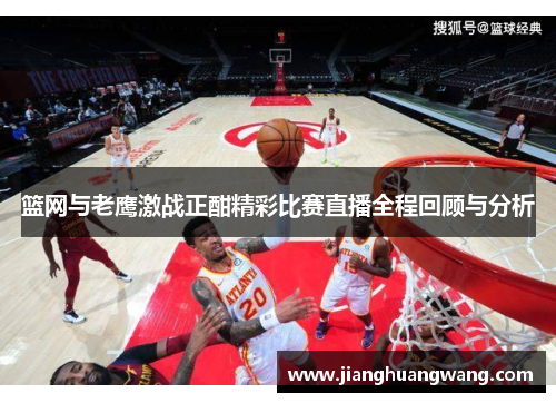 篮网与老鹰激战正酣精彩比赛直播全程回顾与分析