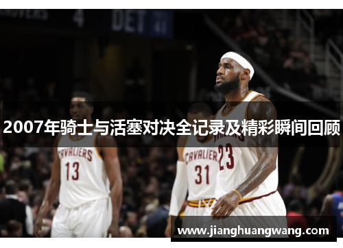 2007年骑士与活塞对决全记录及精彩瞬间回顾