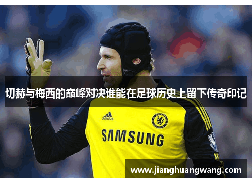 切赫与梅西的巅峰对决谁能在足球历史上留下传奇印记